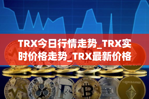 TRX今日行情走势_TRX实时价格走势_TRX最新价格