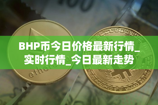 BHP币今日价格最新行情_实时行情_今日最新走势