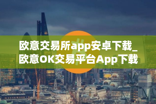 欧意交易所app安卓下载_欧意OK交易平台App下载教程