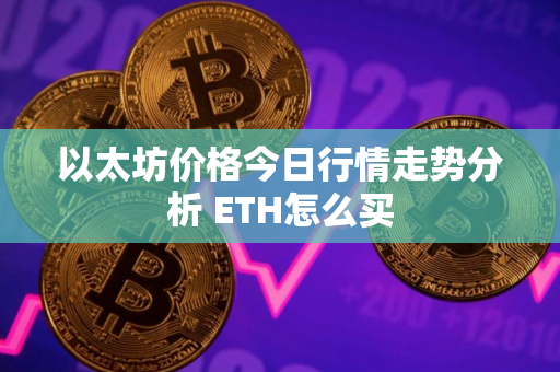 以太坊价格今日行情走势分析 ETH怎么买
