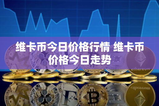 维卡币今日价格行情 维卡币价格今日走势