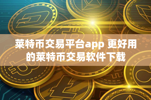 莱特币交易平台app 更好用的莱特币交易软件下载