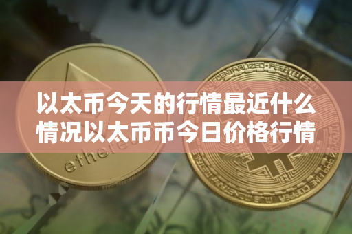 以太币今天的行情最近什么情况以太币币今日价格行情