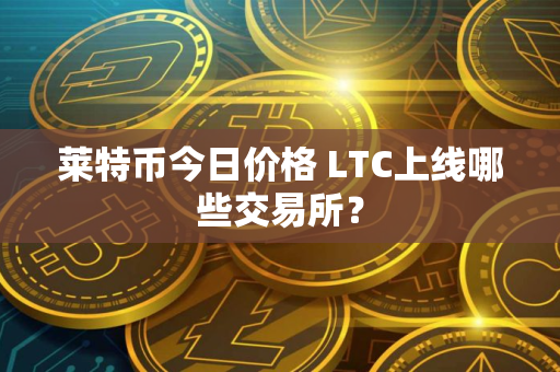 莱特币今日价格 LTC上线哪些交易所？
