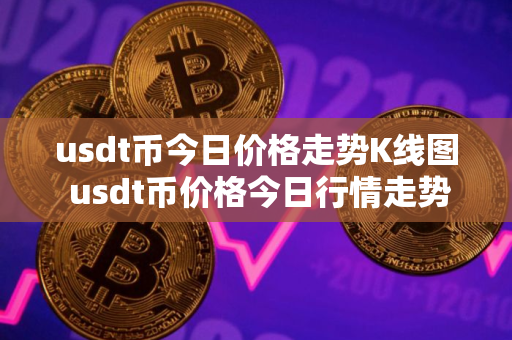 usdt币今日价格走势K线图 usdt币价格今日行情走势图
