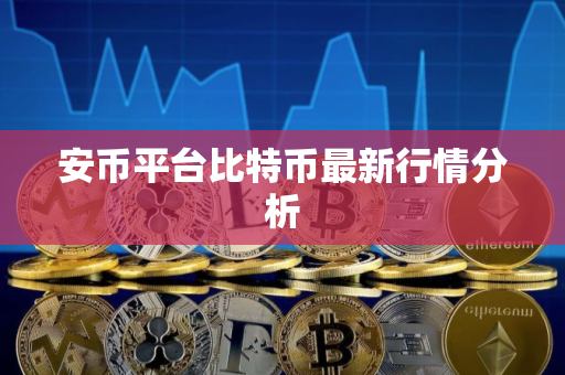 安币平台比特币最新行情分析
