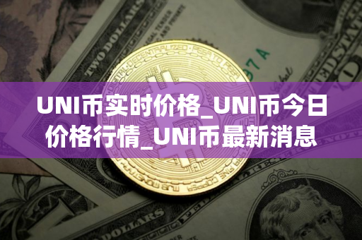 UNI币实时价格_UNI币今日价格行情_UNI币最新消息 UNI币实时价格_UNI币今日价格行情_UNI币最新消息