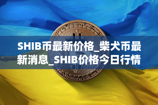 SHIB币最新价格_柴犬币最新消息_SHIB价格今日行情