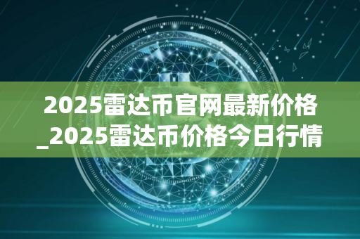 2025雷达币官网最新价格_2025雷达币价格今日行情