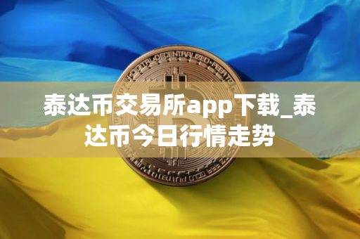 泰达币交易所app下载_泰达币今日行情走势