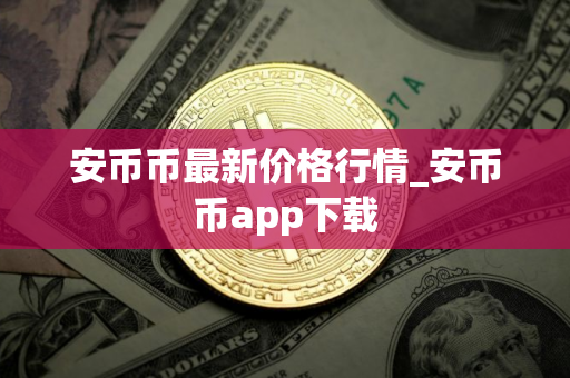 安币币最新价格行情_安币币app下载