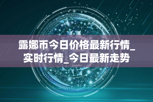 露娜币今日价格最新行情_实时行情_今日最新走势