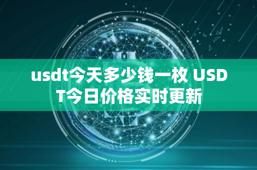 usdt今天多少钱一枚 USDT今日价格实时更新