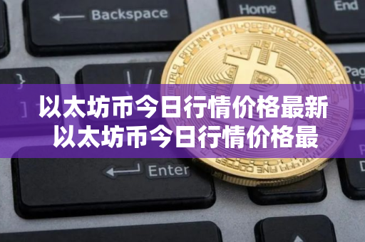 以太坊币今日行情价格最新 以太坊币今日行情价格最新