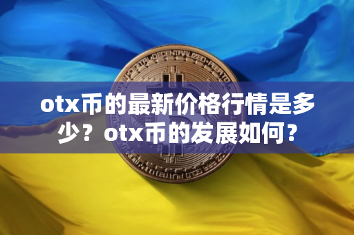 otx币的最新价格行情是多少？otx币的发展如何？