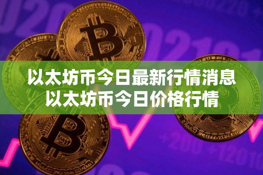 以太坊币今日最新行情消息以太坊币今日价格行情