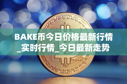 BAKE币今日价格最新行情_实时行情_今日最新走势