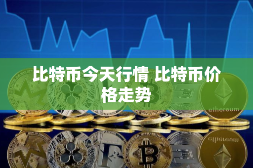 比特币今天行情 比特币价格走势