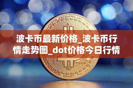 波卡币最新价格_波卡币行情走势图_dot价格今日行情