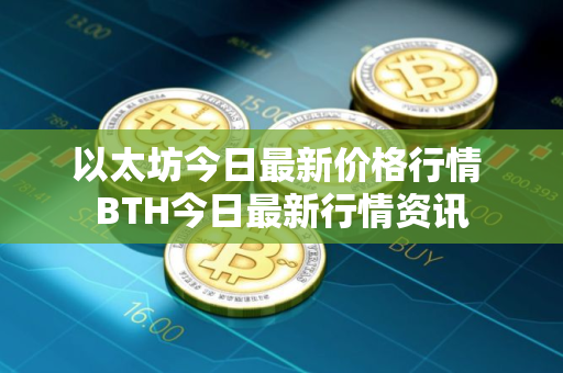 以太坊今日最新价格行情 BTH今日最新行情资讯