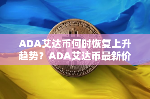 ADA艾达币何时恢复上升趋势？ADA艾达币最新价格行情