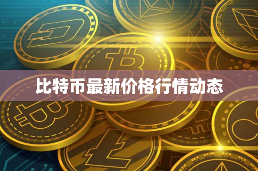 比特币最新价格行情动态