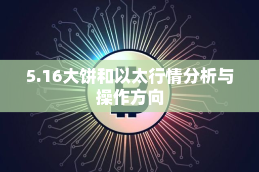 5.16大饼和以太行情分析与操作方向