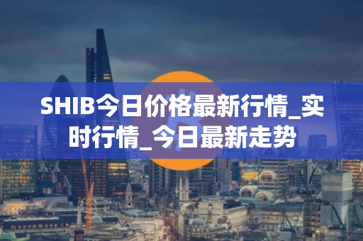 SHIB今日价格最新行情_实时行情_今日最新走势