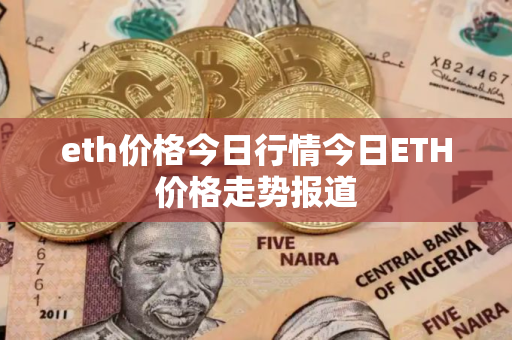 eth价格今日行情今日ETH价格走势报道
