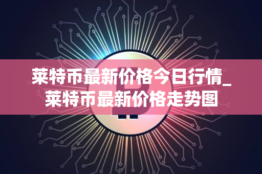 莱特币最新价格今日行情_莱特币最新价格走势图