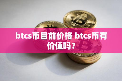 btcs币目前价格 btcs币有价值吗？