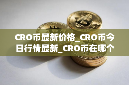 CRO币最新价格_CRO币今日行情最新_CRO币在哪个交易所