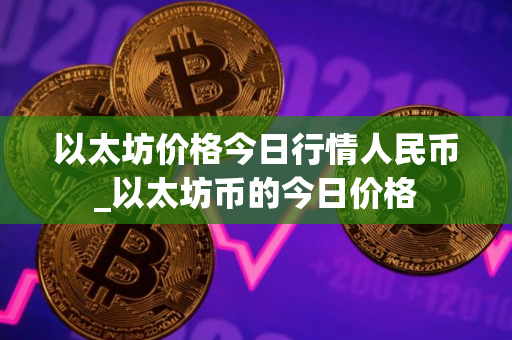 以太坊价格今日行情人民币_以太坊币的今日价格