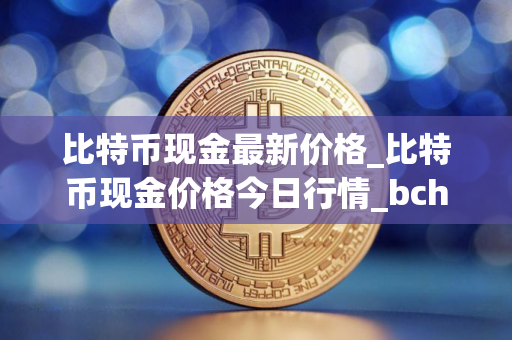 比特币现金最新价格_比特币现金价格今日行情_bch币实时价格