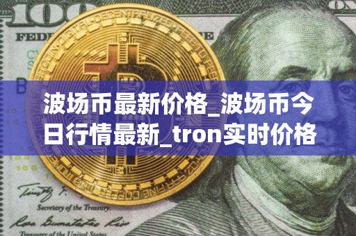 波场币最新价格_波场币今日行情最新_tron实时价格
