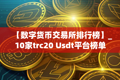【数字货币交易所排行榜】_10家trc20 Usdt平台榜单一览