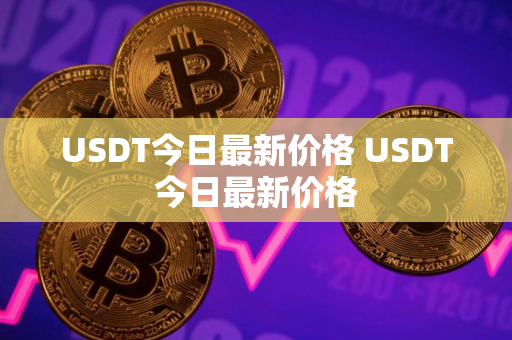 USDT今日最新价格 USDT今日最新价格