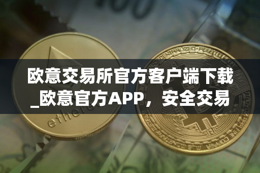 欧意交易所官方客户端下载_欧意官方APP，安全交易尽在掌握