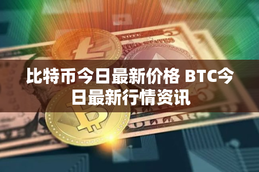 比特币今日最新价格 BTC今日最新行情资讯