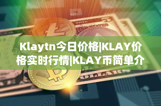 Klaytn今日价格|KLAY价格实时行情|KLAY币简单介绍