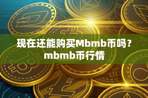 现在还能购买Mbmb币吗？mbmb币行情