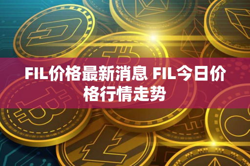 FIL价格最新消息 FIL今日价格行情走势