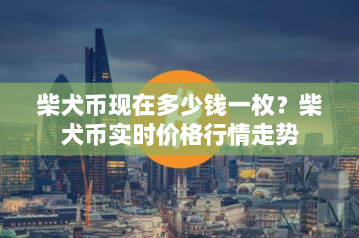 柴犬币现在多少钱一枚？柴犬币实时价格行情走势