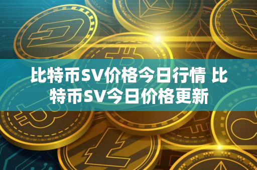 比特币SV价格今日行情 比特币SV今日价格更新