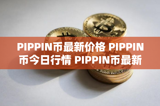 PIPPIN币最新价格 PIPPIN币今日行情 PIPPIN币最新消息