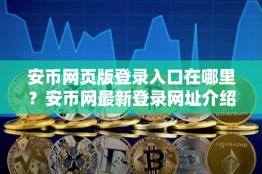 安币网页版登录入口在哪里？安币网最新登录网址介绍