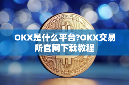 OKX是什么平台?OKX交易所官网下载教程