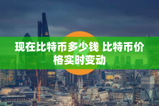 现在比特币多少钱 比特币价格实时变动