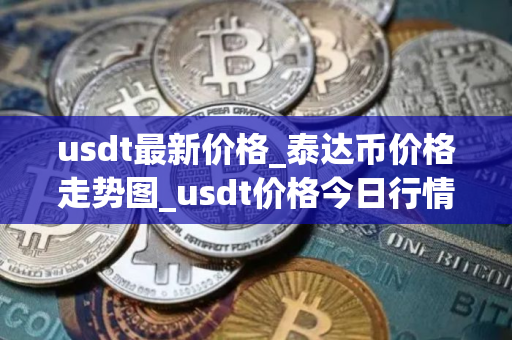 usdt最新价格_泰达币价格走势图_usdt价格今日行情