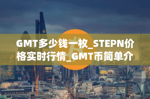 GMT多少钱一枚_STEPN价格实时行情_GMT币简单介绍
